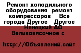 Ремонт холодильного оборудования, ремонт компрессоров. - Все города Другое » Другое   . Ненецкий АО,Великовисочное с.